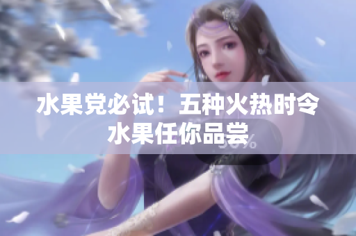 水果党必试！五种火热时令水果任你品尝
