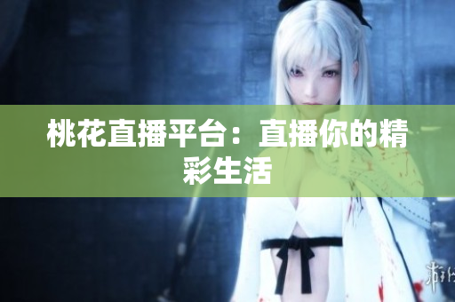 桃花直播平台：直播你的精彩生活