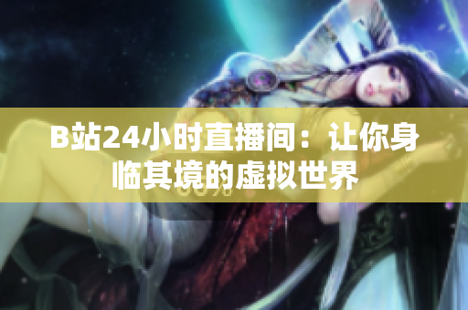B站24小时直播间：让你身临其境的虚拟世界