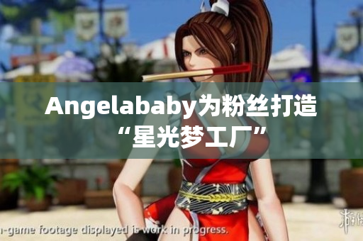 Angelababy为粉丝打造“星光梦工厂”