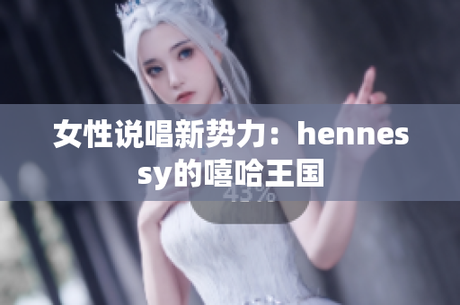 女性说唱新势力：hennessy的嘻哈王国
