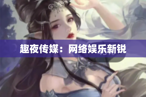 趣夜传媒：网络娱乐新锐