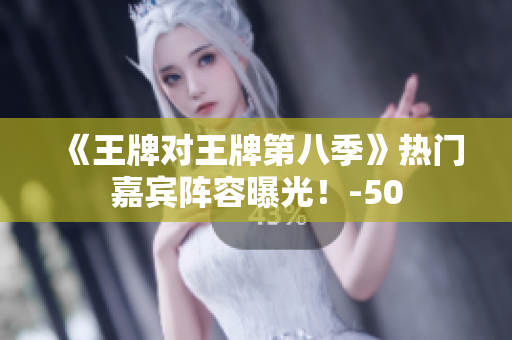 《王牌对王牌第八季》热门嘉宾阵容曝光！-50