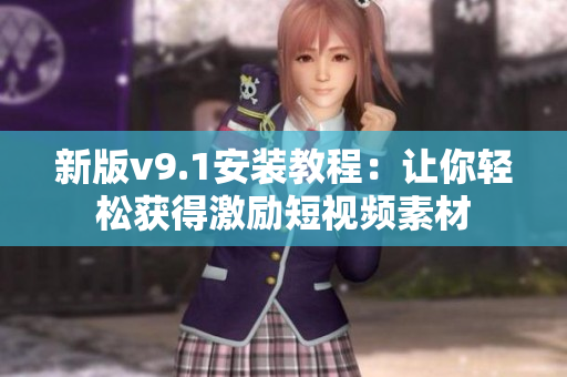 新版v9.1安装教程：让你轻松获得激励短视频素材