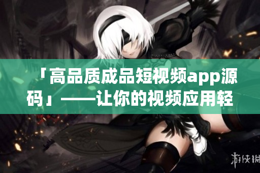 「高品质成品短视频app源码」——让你的视频应用轻松起步