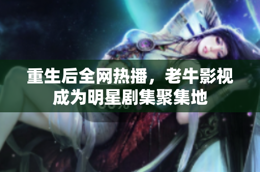 重生后全网热播，老牛影视成为明星剧集聚集地