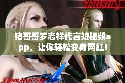 猪哥哥罗志祥代言短视频app，让你轻松变身网红！