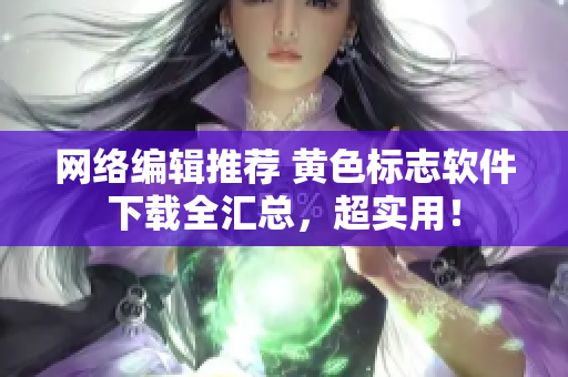网络编辑推荐 黄色标志软件下载全汇总，超实用！
