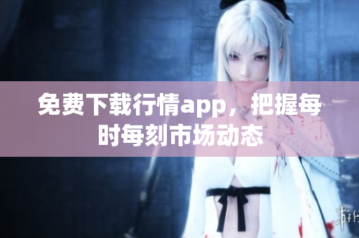 免费下载行情app，把握每时每刻市场动态