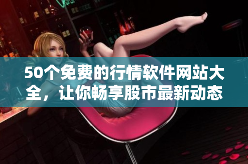 50个免费的行情软件网站大全，让你畅享股市最新动态