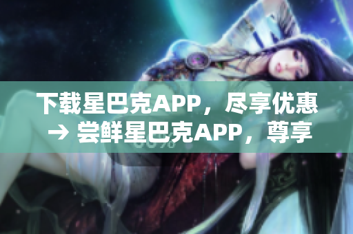 下载星巴克APP，尽享优惠 → 尝鲜星巴克APP，尊享促销优惠