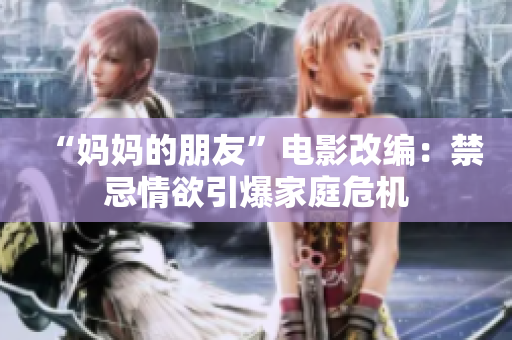 “妈妈的朋友”电影改编：禁忌情欲引爆家庭危机