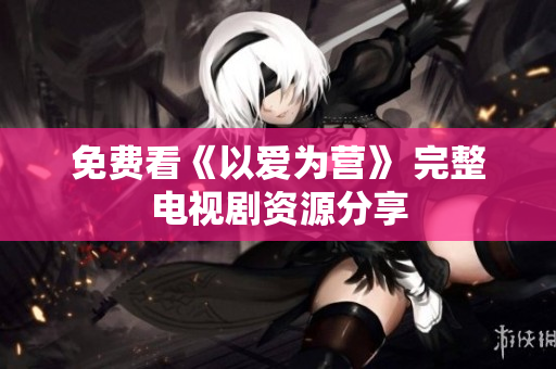 免费看《以爱为营》 完整电视剧资源分享