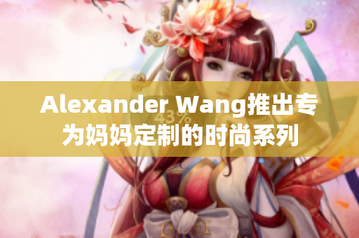 Alexander Wang推出专为妈妈定制的时尚系列