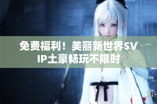 免费福利！美丽新世界SVIP土豪畅玩不限时