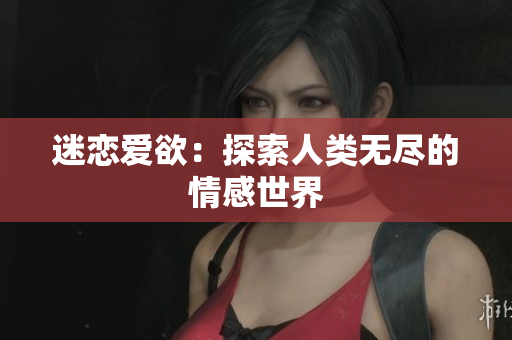 迷恋爱欲：探索人类无尽的情感世界