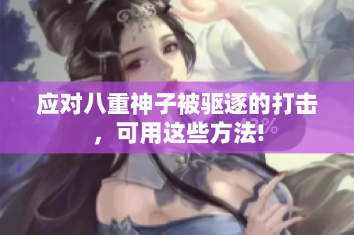 应对八重神子被驱逐的打击，可用这些方法!