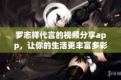 罗志祥代言的视频分享app，让你的生活更丰富多彩