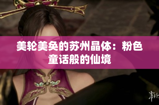 美轮美奂的苏州晶体：粉色童话般的仙境