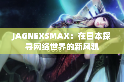 JAGNEXSMAX：在日本探寻网络世界的新风貌