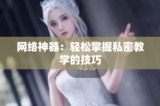 网络神器：轻松掌握私密教学的技巧