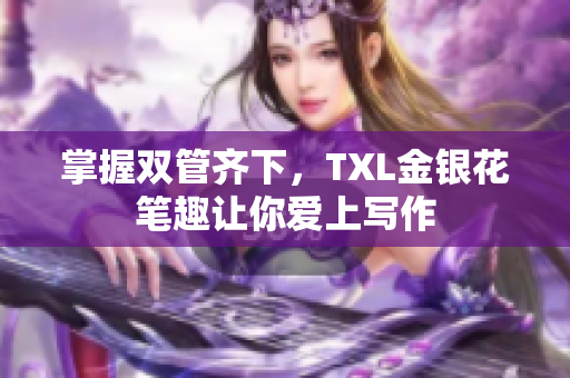 掌握双管齐下，TXL金银花笔趣让你爱上写作