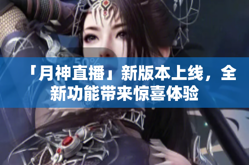 「月神直播」新版本上线，全新功能带来惊喜体验