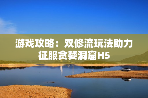 游戏攻略：双修流玩法助力征服贪婪洞窟H5