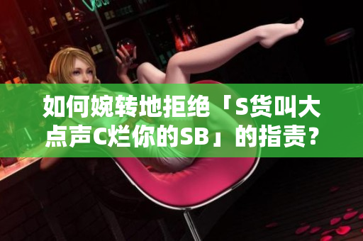 如何婉转地拒绝「S货叫大点声C烂你的SB」的指责？
