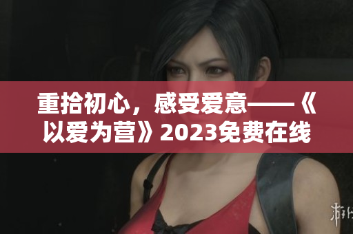 重拾初心，感受爱意——《以爱为营》2023免费在线观看