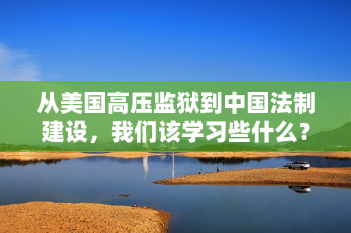 从美国高压监狱到中国法制建设，我们该学习些什么？