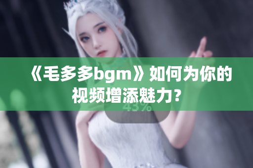 《毛多多bgm》如何为你的视频增添魅力？