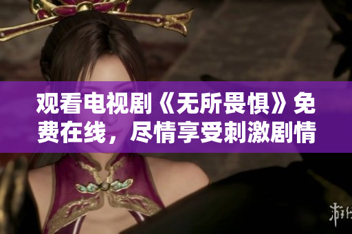 观看电视剧《无所畏惧》免费在线，尽情享受刺激剧情