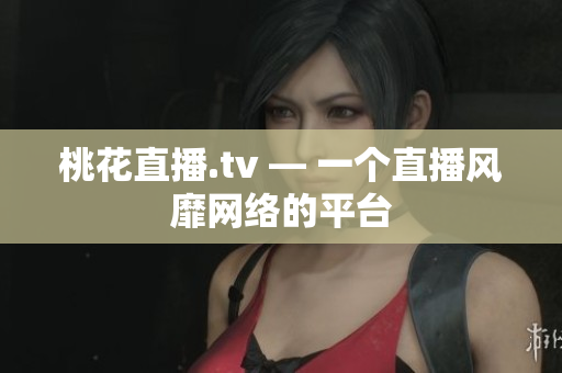 桃花直播.tv — 一个直播风靡网络的平台