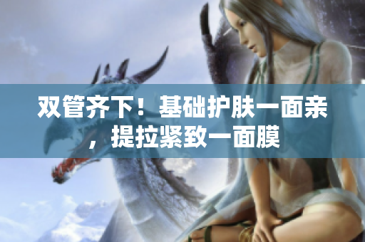 双管齐下！基础护肤一面亲，提拉紧致一面膜