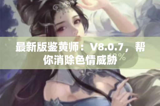 最新版鉴黄师：V8.0.7，帮你消除色情威胁