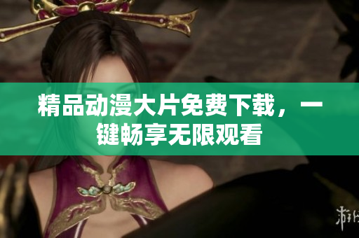精品动漫大片免费下载，一键畅享无限观看
