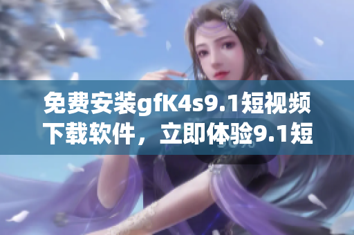 免费安装gfK4s9.1短视频下载软件，立即体验9.1短视频！
