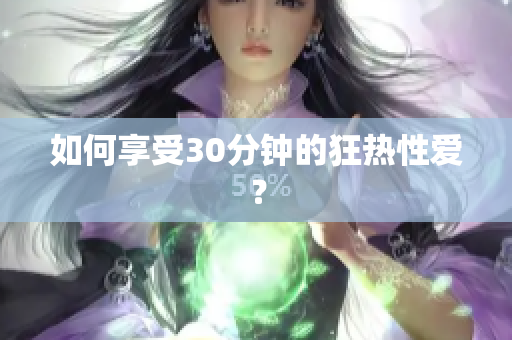 如何享受30分钟的狂热性爱？