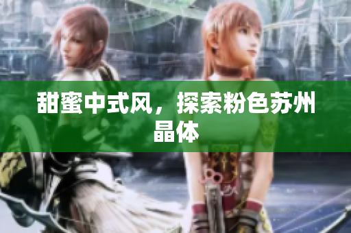 甜蜜中式风，探索粉色苏州晶体