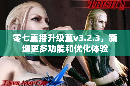 零七直播升级至v3.2.3，新增更多功能和优化体验