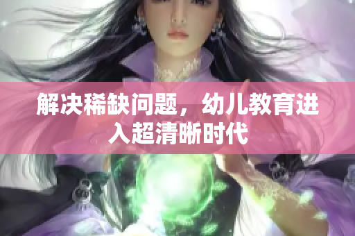 解决稀缺问题，幼儿教育进入超清晰时代