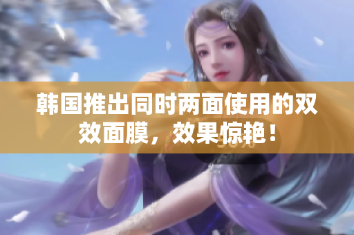 韩国推出同时两面使用的双效面膜，效果惊艳！