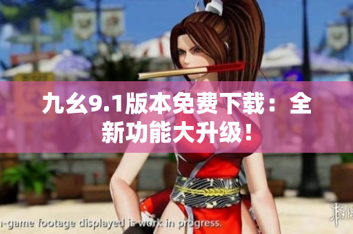 九幺9.1版本免费下载：全新功能大升级！