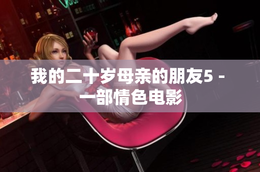 我的二十岁母亲的朋友5 - 一部情色电影