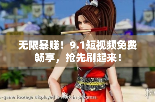 无限暴赚！9.1短视频免费畅享，抢先刷起来！