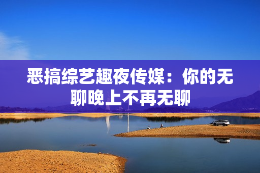 恶搞综艺趣夜传媒：你的无聊晚上不再无聊