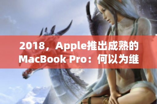 2018，Apple推出成熟的MacBook Pro：何以为继？