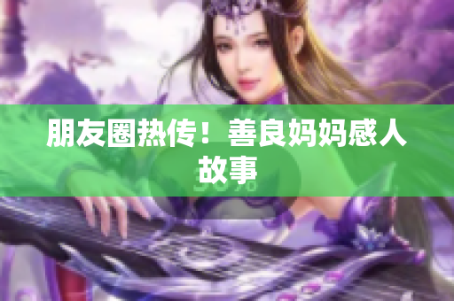 朋友圈热传！善良妈妈感人故事