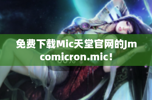 免费下载Mic天堂官网的Jmcomicron.mic！